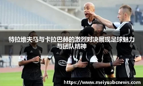 特拉维夫马与卡拉巴赫的激烈对决展现足球魅力与团队精神